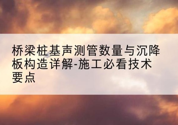 东安桩基需要预埋几根声测管？-桥梁桩基声测管数量与沉降板构造详解-施工必看技术要点